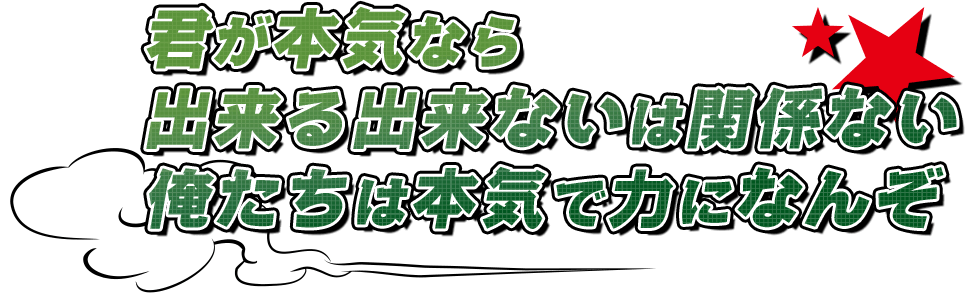 君が本気なら 出来る出来ないは関係ない 俺たちは本気で力になんぞ