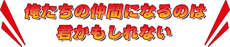 俺たちの仲間になるのは君かもしれない